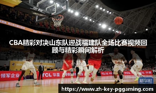 CBA精彩对决山东队迎战福建队全场比赛视频回顾与精彩瞬间解析