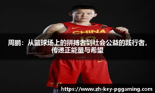 周鹏：从篮球场上的拼搏者到社会公益的践行者，传递正能量与希望