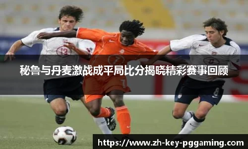 秘鲁与丹麦激战成平局比分揭晓精彩赛事回顾