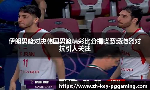 伊朗男篮对决韩国男篮精彩比分揭晓赛场激烈对抗引人关注