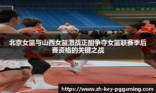北京女篮与山西女篮激战正酣争夺女篮联赛季后赛资格的关键之战