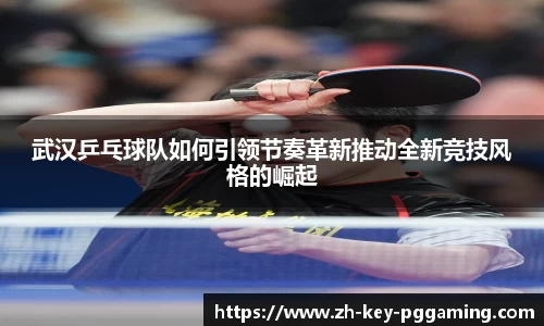 武汉乒乓球队如何引领节奏革新推动全新竞技风格的崛起