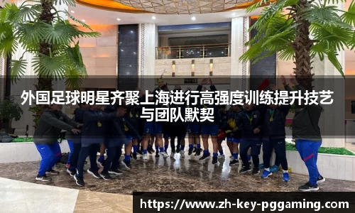 外国足球明星齐聚上海进行高强度训练提升技艺与团队默契