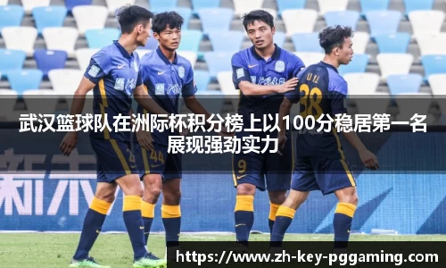 武汉篮球队在洲际杯积分榜上以100分稳居第一名展现强劲实力