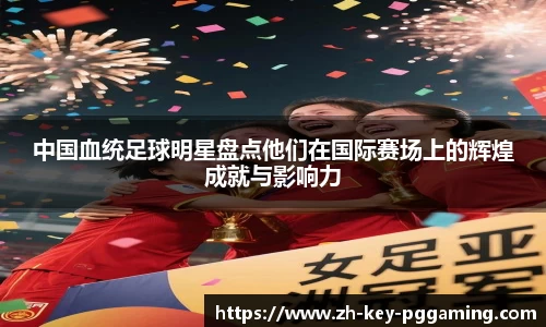 中国血统足球明星盘点他们在国际赛场上的辉煌成就与影响力